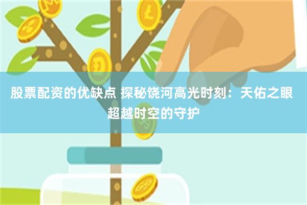 股票配资的优缺点 探秘饶河高光时刻：天佑之眼 超越时空的守护