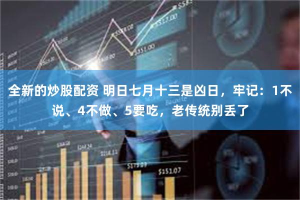 全新的炒股配资 明日七月十三是凶日，牢记：1不说、4不做、5要吃，老传统别丢了