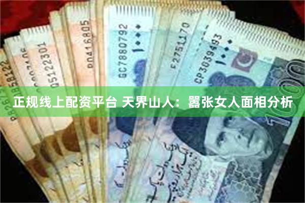 正规线上配资平台 天界山人：嚣张女人面相分析