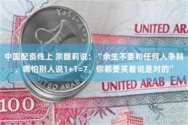 中国配资线上 宗馥莉说：“余生不要和任何人争辩，哪怕别人说1+1=7，你都要笑着说是对的”