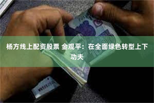 杨方线上配资股票 金观平：在全面绿色转型上下功夫