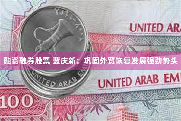 融资融券股票 蓝庆新：巩固外贸恢复发展强劲势头