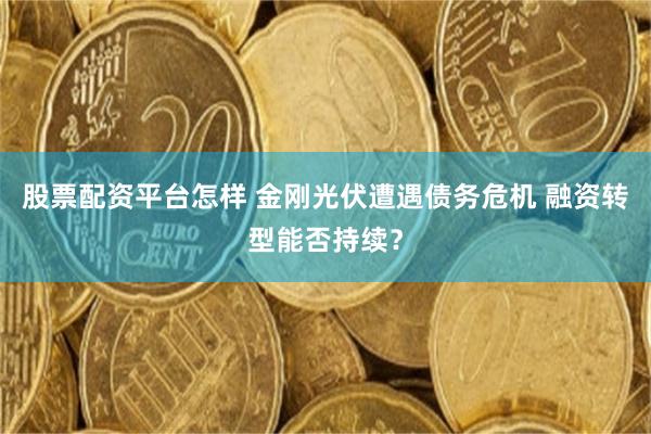 股票配资平台怎样 金刚光伏遭遇债务危机 融资转型能否持续？