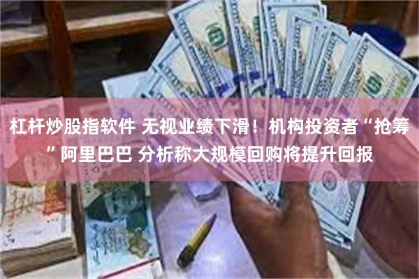 杠杆炒股指软件 无视业绩下滑！机构投资者“抢筹”阿里巴巴 分析称大规模回购将提升回报