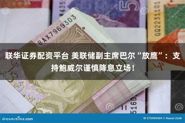 联华证券配资平台 美联储副主席巴尔“放鹰”：支持鲍威尔谨慎降息立场！