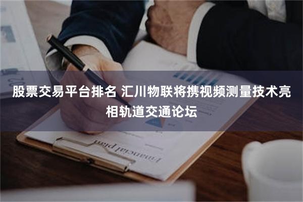 股票交易平台排名 汇川物联将携视频测量技术亮相轨道交通论坛