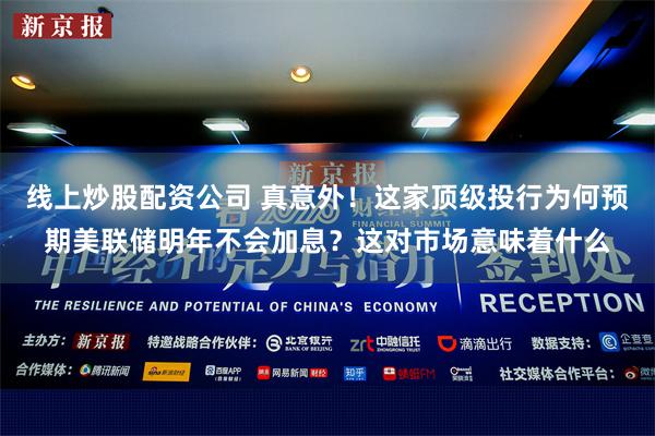 线上炒股配资公司 真意外！这家顶级投行为何预期美联储明年不会加息？这对市场意味着什么