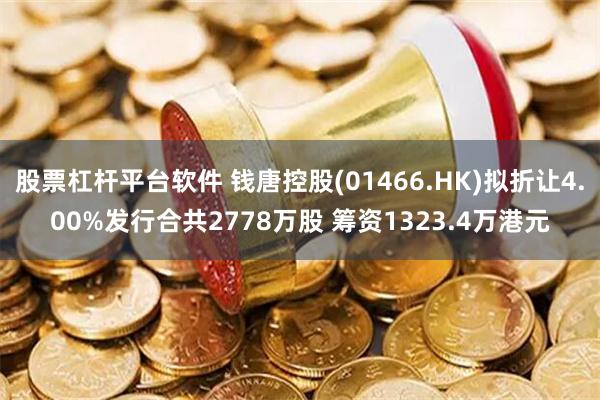 股票杠杆平台软件 钱唐控股(01466.HK)拟折让4.00%发行合共2778万股 筹资1323.4万港元
