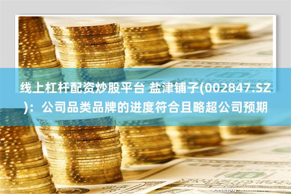 线上杠杆配资炒股平台 盐津铺子(002847.SZ)：公司品类品牌的进度符合且略超公司预期