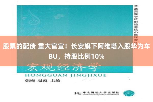 股票的配债 重大官宣！长安旗下阿维塔入股华为车BU，持股比例10%