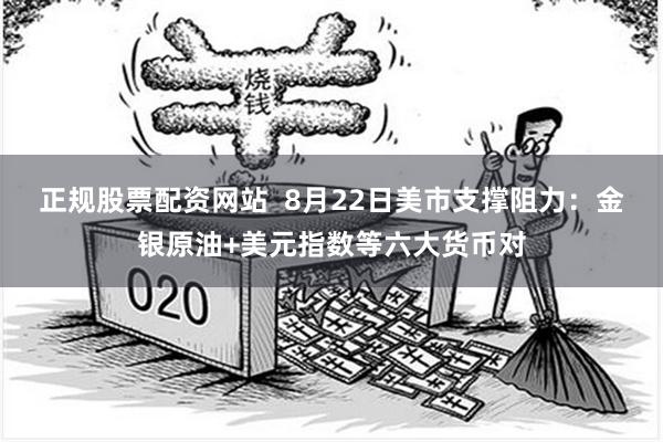 正规股票配资网站  8月22日美市支撑阻力：金银原油+美元指数等六大货币对