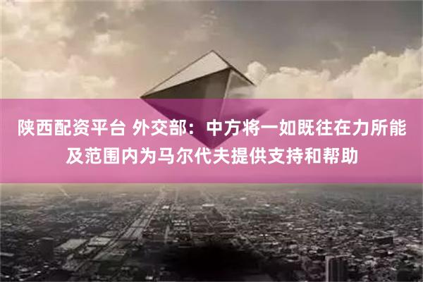 陕西配资平台 外交部：中方将一如既往在力所能及范围内为马尔代夫提供支持和帮助