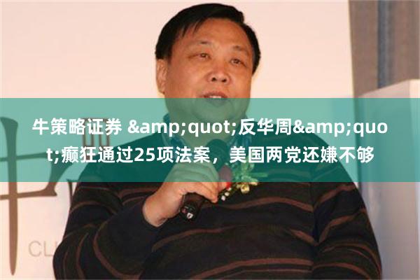 牛策略证券 &quot;反华周&quot;癫狂通过25项法案，美国两党还嫌不够