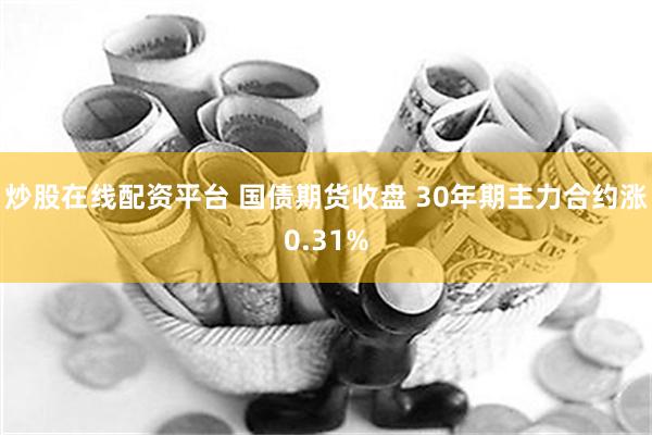 炒股在线配资平台 国债期货收盘 30年期主力合约涨0.31%