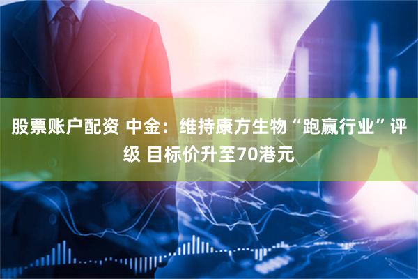 股票账户配资 中金：维持康方生物“跑赢行业”评级 目标价升至70港元