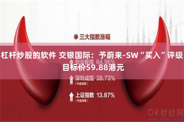 杠杆炒股的软件 交银国际：予蔚来-SW“买入”评级 目标价59.88港元