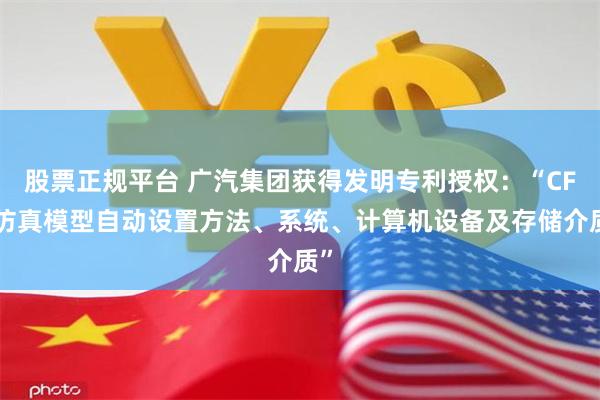 股票正规平台 广汽集团获得发明专利授权：“CFD仿真模型自动设置方法、系统、计算机设备及存储介质”