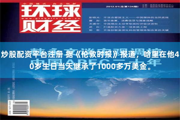 炒股配资平台注册 据《伦敦时报》报道，哈里在他40岁生日当天继承了1000多万美金。