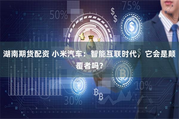 湖南期货配资 小米汽车：智能互联时代，它会是颠覆者吗？