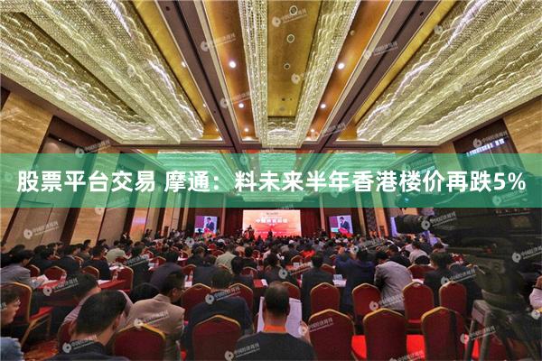 股票平台交易 摩通：料未来半年香港楼价再跌5%
