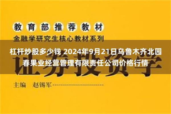 杠杆炒股多少钱 2024年9月21日乌鲁木齐北园春果业经营管理有限责任公司价格行情