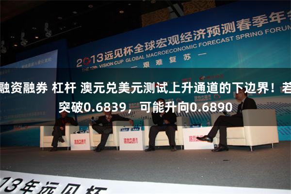 融资融券 杠杆 澳元兑美元测试上升通道的下边界！若突破0.6839，可能升向0.6890