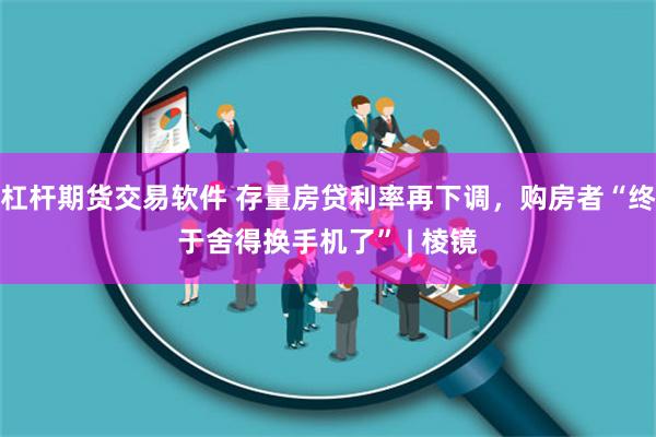 杠杆期货交易软件 存量房贷利率再下调，购房者“终于舍得换手机了” | 棱镜