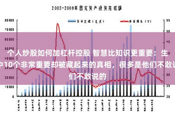 个人炒股如何加杠杆控股 智慧比知识更重要：生活中10个非常重要却被藏起来的真相，很多是他们不敢说的