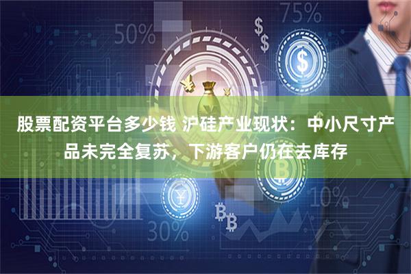 股票配资平台多少钱 沪硅产业现状：中小尺寸产品未完全复苏，下游客户仍在去库存