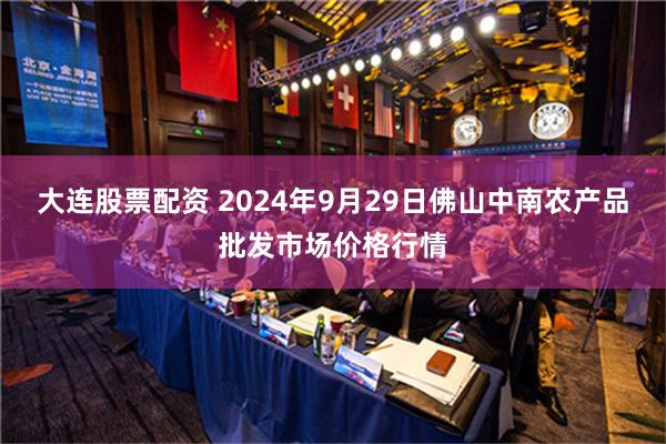 大连股票配资 2024年9月29日佛山中南农产品批发市场价格行情