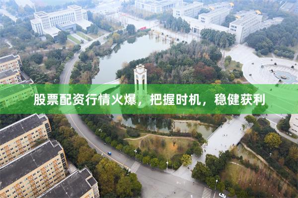 股票配资行情火爆，把握时机，稳健获利