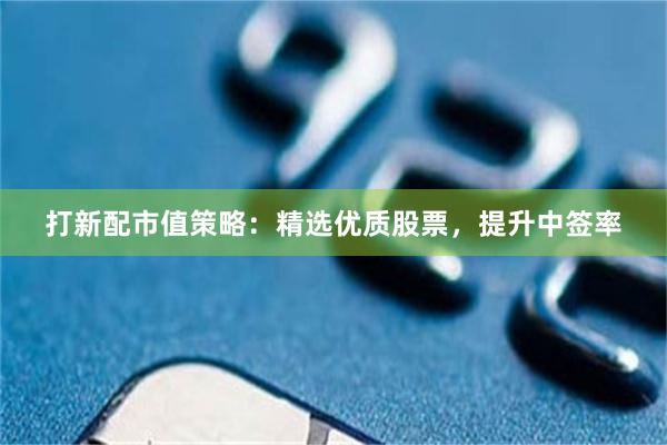 打新配市值策略：精选优质股票，提升中签率