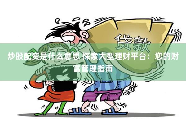 炒股配资是什么意思 探索大型理财平台：您的财富管理指南