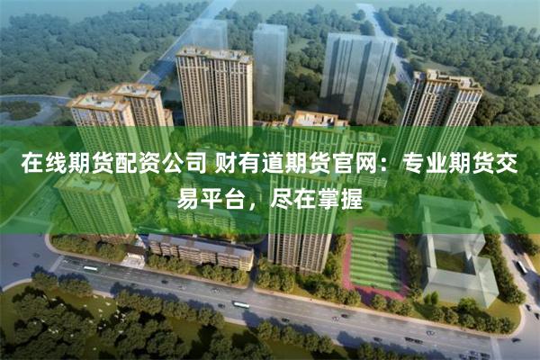 在线期货配资公司 财有道期货官网：专业期货交易平台，尽在掌握
