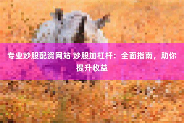 专业炒股配资网站 炒股加杠杆：全面指南，助你提升收益