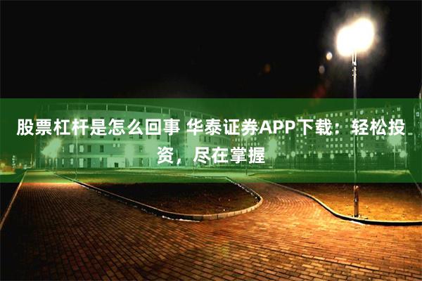 股票杠杆是怎么回事 华泰证券APP下载：轻松投资，尽在掌握