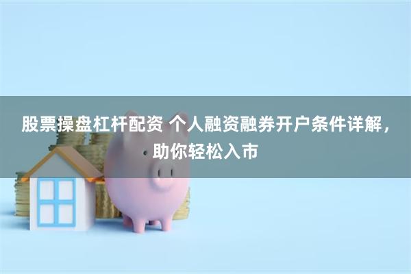 股票操盘杠杆配资 个人融资融券开户条件详解，助你轻松入市