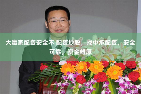 大赢家配资安全不 配资炒股，找中承配资，安全可靠，资金雄厚