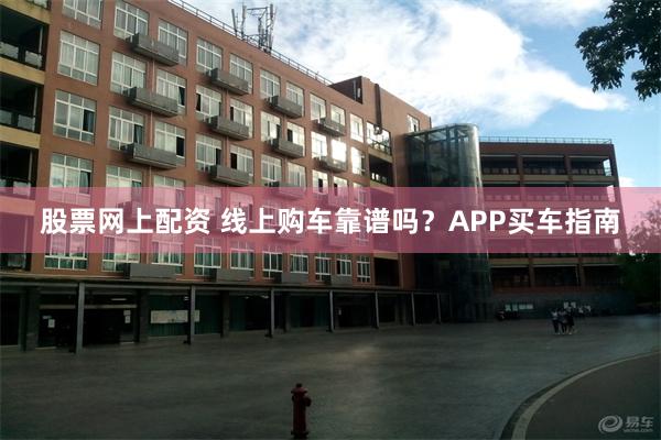 股票网上配资 线上购车靠谱吗？APP买车指南