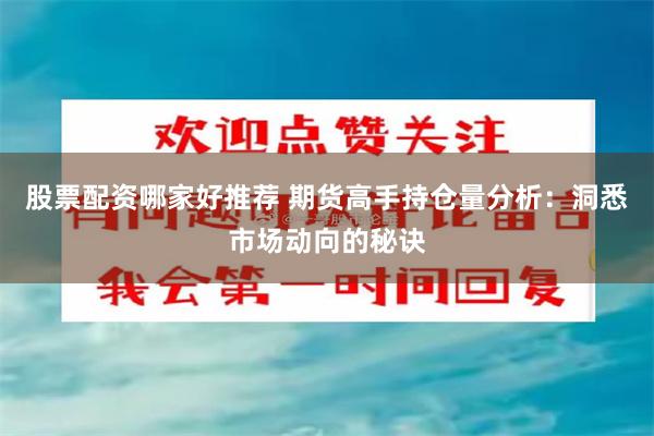 股票配资哪家好推荐 期货高手持仓量分析：洞悉市场动向的秘诀