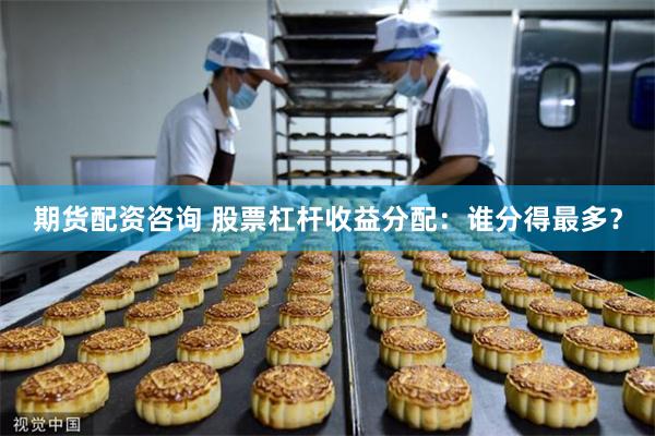 期货配资咨询 股票杠杆收益分配：谁分得最多？