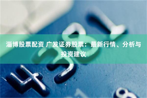 淄博股票配资 广发证券股票：最新行情、分析与投资建议