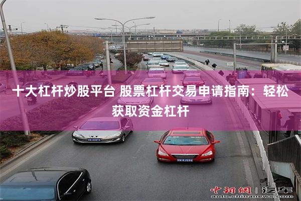 十大杠杆炒股平台 股票杠杆交易申请指南：轻松获取资金杠杆