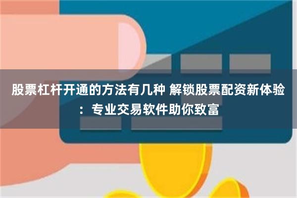 股票杠杆开通的方法有几种 解锁股票配资新体验：专业交易软件助你致富