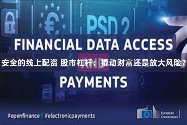 安全的线上配资 股市杠杆：撬动财富还是放大风险？