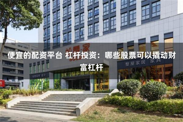 便宜的配资平台 杠杆投资：哪些股票可以撬动财富杠杆