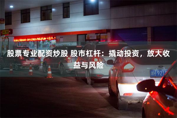 股票专业配资炒股 股市杠杆：撬动投资，放大收益与风险