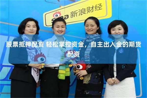 股票抵押配资 轻松掌控资金，自主出入金的期货配资