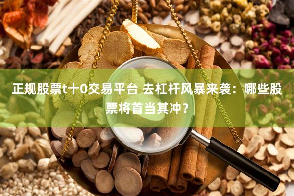 正规股票t十0交易平台 去杠杆风暴来袭：哪些股票将首当其冲？