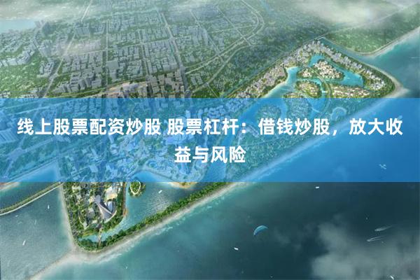 线上股票配资炒股 股票杠杆：借钱炒股，放大收益与风险